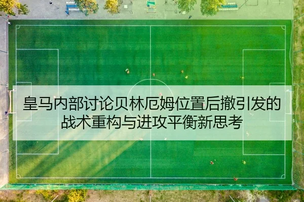 皇马内部讨论贝林厄姆位置后撤引发的战术重构与进攻平衡新思考