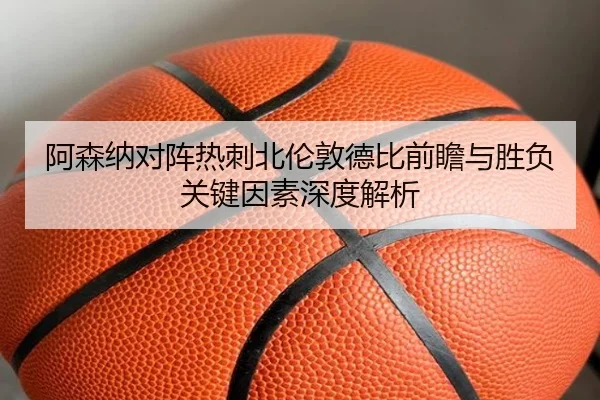 阿森纳对阵热刺北伦敦德比前瞻与胜负关键因素深度解析（kaiyun）