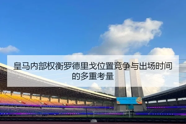皇马内部权衡罗德里戈位置竞争与出场时间的多重考量 - kaiyun